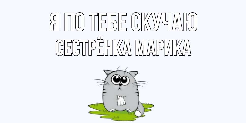 Открытка на каждый день с именем, Сестрёнка-Марика Я по тебе скучаю открытки с котиками я по тебе скучаю с именем Прикольная открытка с пожеланием онлайн скачать бесплатно 