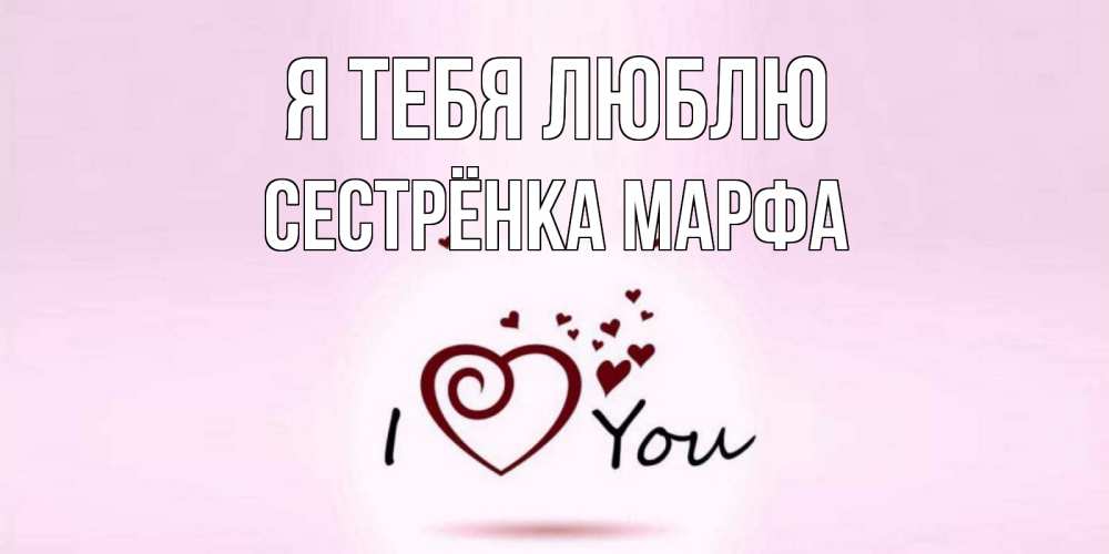 Открытка на каждый день с именем, Сестрёнка-Марфа Я тебя люблю сердце Прикольная открытка с пожеланием онлайн скачать бесплатно 