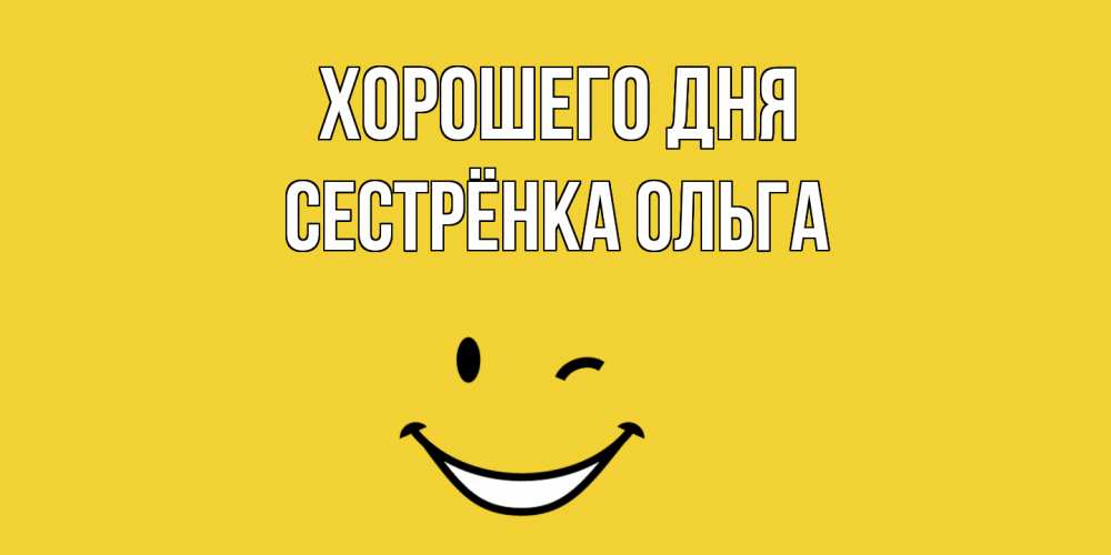 Открытка на каждый день с именем, Сестрёнка-Ольга Хорошего дня позитивного дня Прикольная открытка с пожеланием онлайн скачать бесплатно 