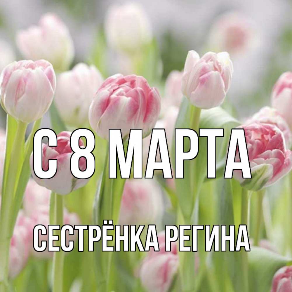 Открытка на каждый день с именем, Сестрёнка-Регина С 8 марта цветы Прикольная открытка с пожеланием онлайн скачать бесплатно 