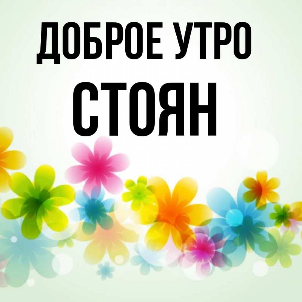 Открытка на каждый день с именем, Стоян Доброе утро позитивные цветочки Прикольная открытка с пожеланием онлайн скачать бесплатно 