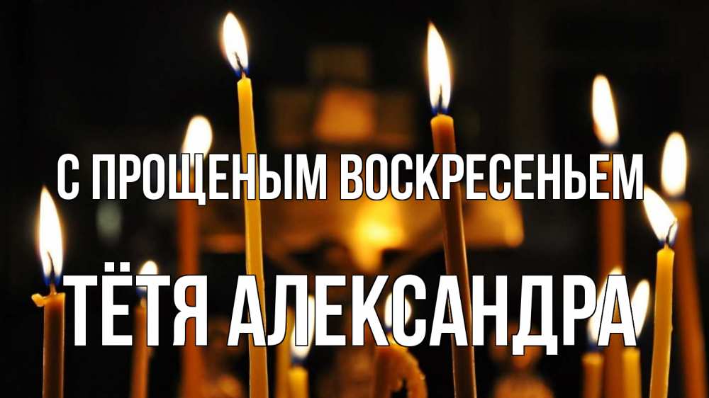 Открытка на каждый день с именем, Тётя-Александра С прощеным воскресеньем свечи Прикольная открытка с пожеланием онлайн скачать бесплатно 