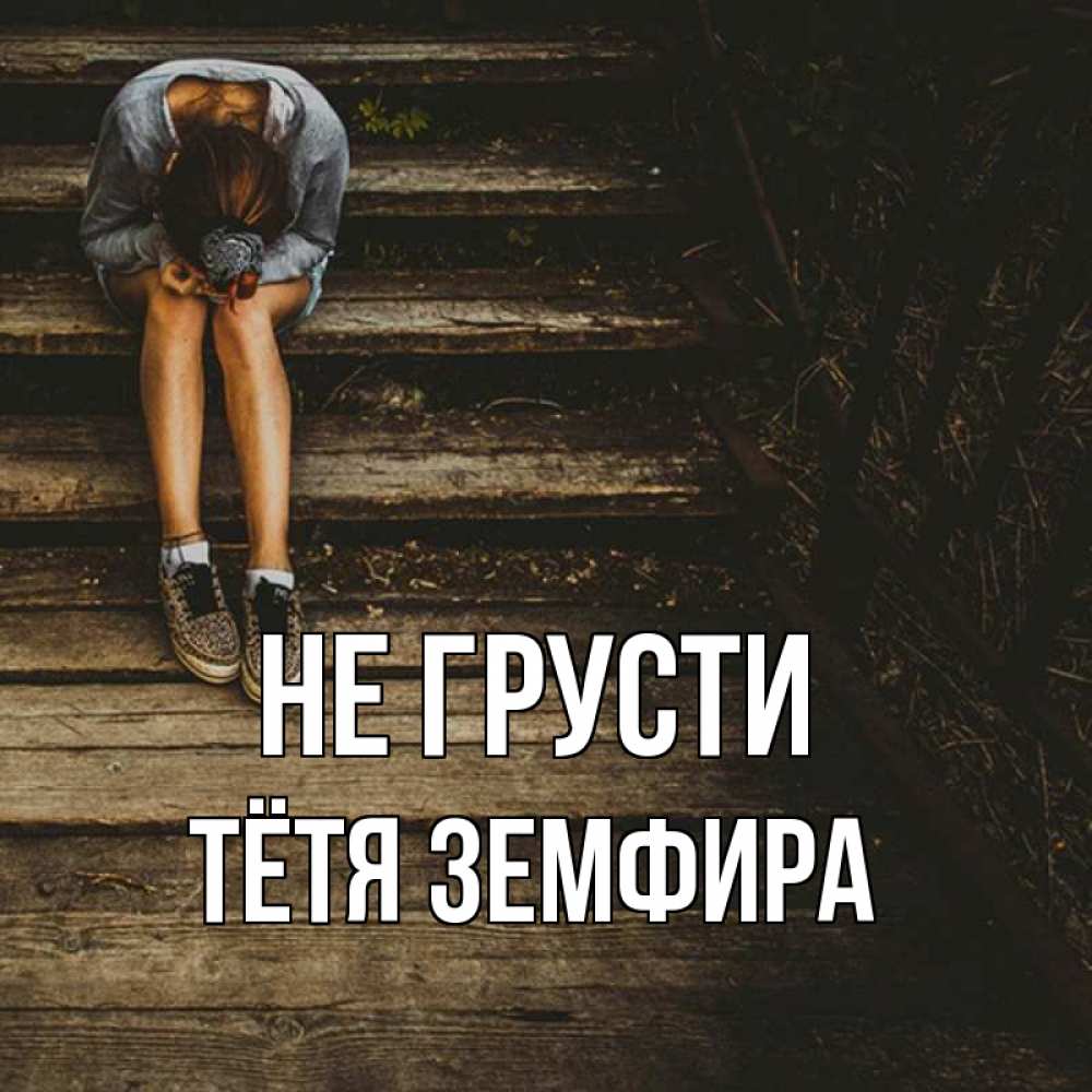 Открытка на каждый день с именем, Тётя-Земфира Не грусти девушка сидит на деревянных ступеньках Прикольная открытка с пожеланием онлайн скачать бесплатно 