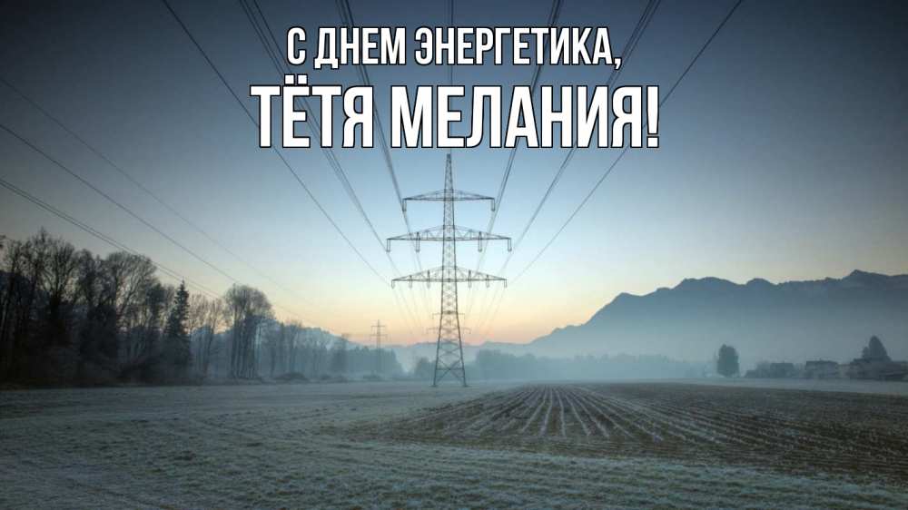 Открытка на каждый день с именем, Тётя-Мелания С днем энергетика поле ЛЭП Прикольная открытка с пожеланием онлайн скачать бесплатно 