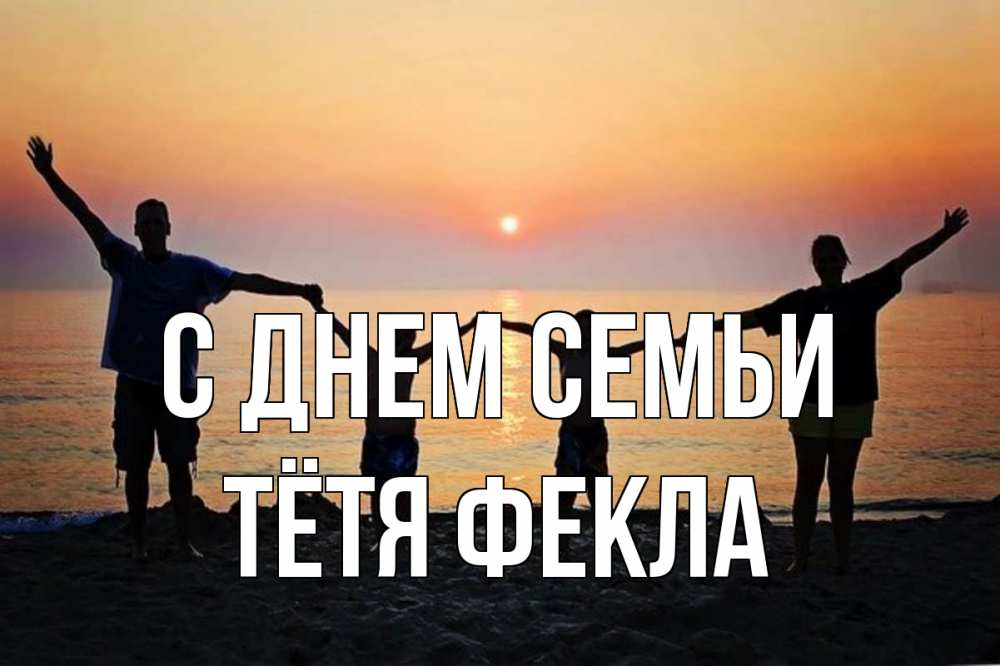 Открытка на каждый день с именем, Тётя-Фекла С днем семьи мама, папа, дети, дочка,сын, море, пляж, закат Прикольная открытка с пожеланием онлайн скачать бесплатно 
