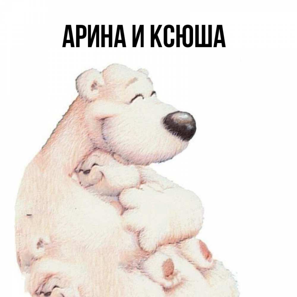 Открытка на каждый день с именем, Арина-и-Ксюша Главная мама белый медведь Прикольная открытка с пожеланием онлайн скачать бесплатно 