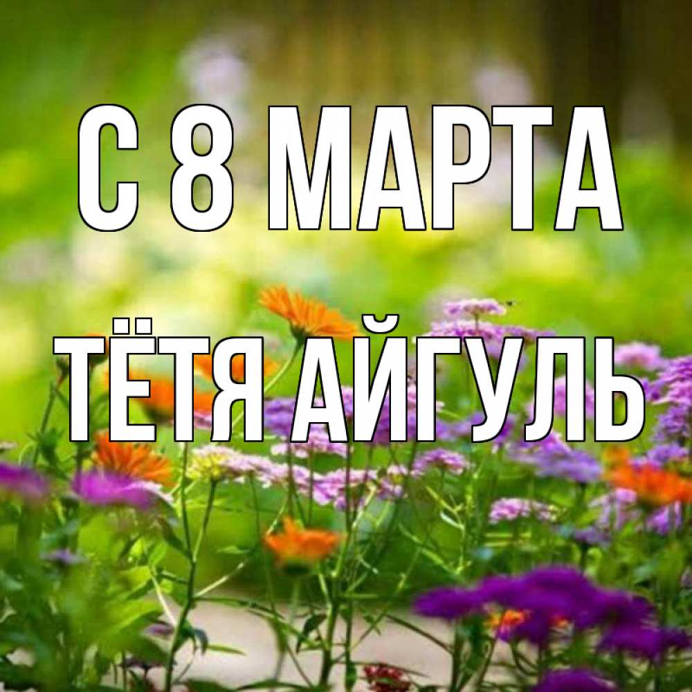 Открытка на каждый день с именем, Тётя-Айгуль С 8 марта цветы Прикольная открытка с пожеланием онлайн скачать бесплатно 