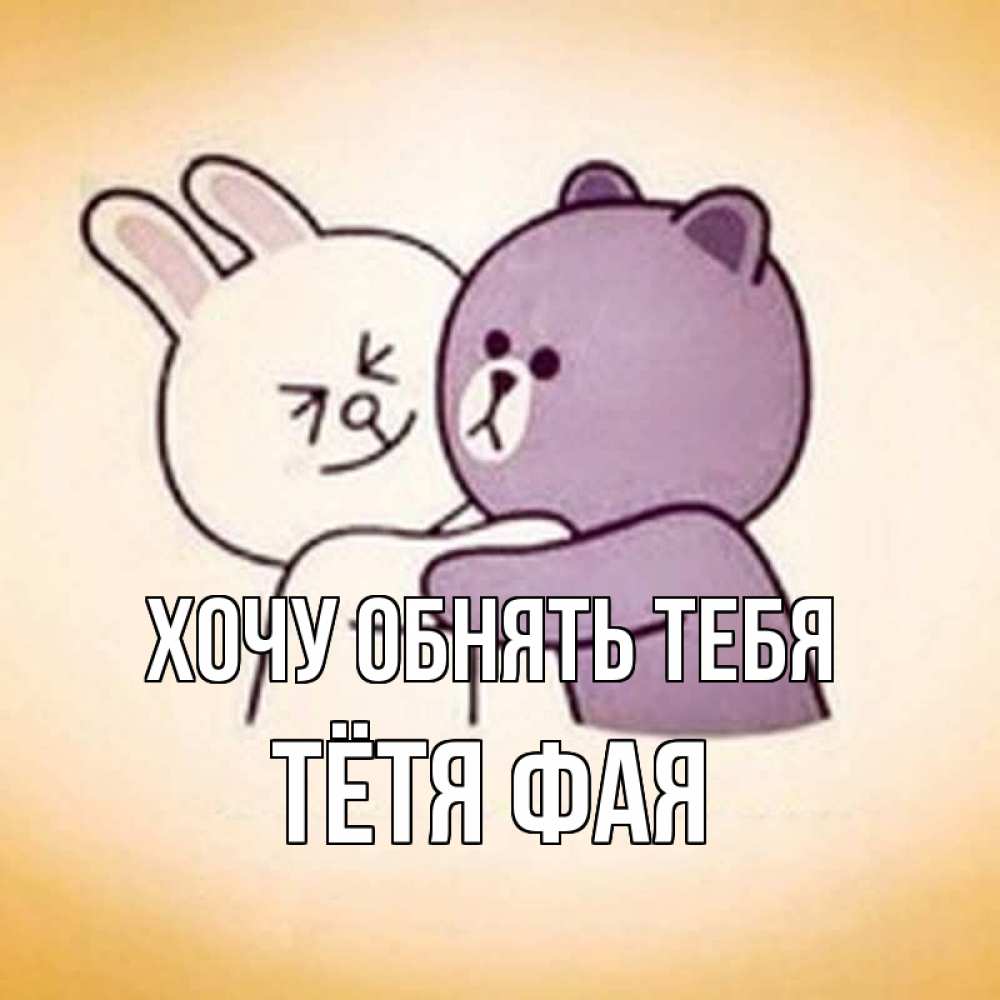 Открытка на каждый день с именем, Тётя-Фая Хочу обнять тебя обнимашки Прикольная открытка с пожеланием онлайн скачать бесплатно 