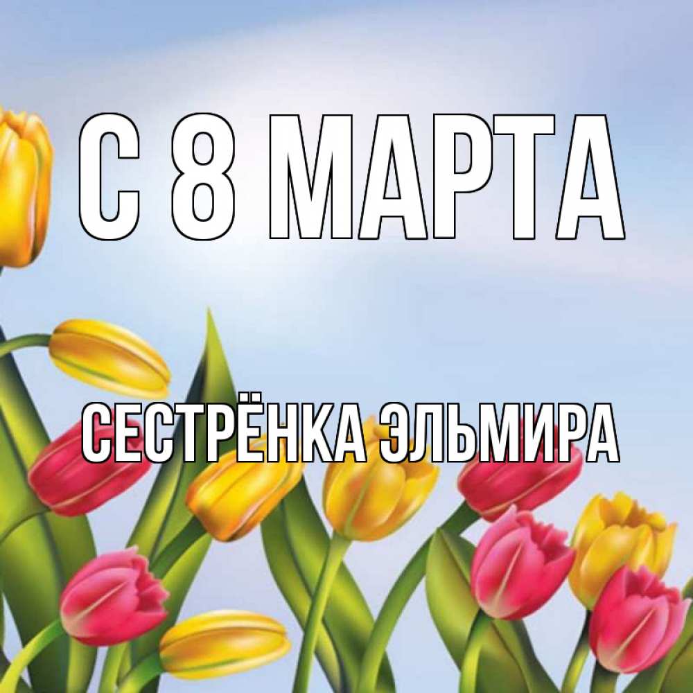 Открытка на каждый день с именем, Сестрёнка-Эльмира С 8 марта международный женский день Прикольная открытка с пожеланием онлайн скачать бесплатно 