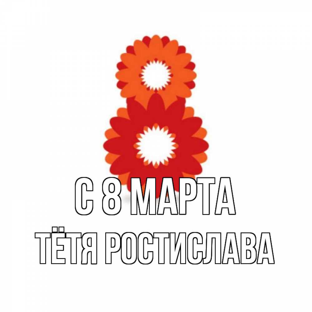 Открытка на каждый день с именем, Тётя-Ростислава С 8 марта восьмерка из лепестков Прикольная открытка с пожеланием онлайн скачать бесплатно 