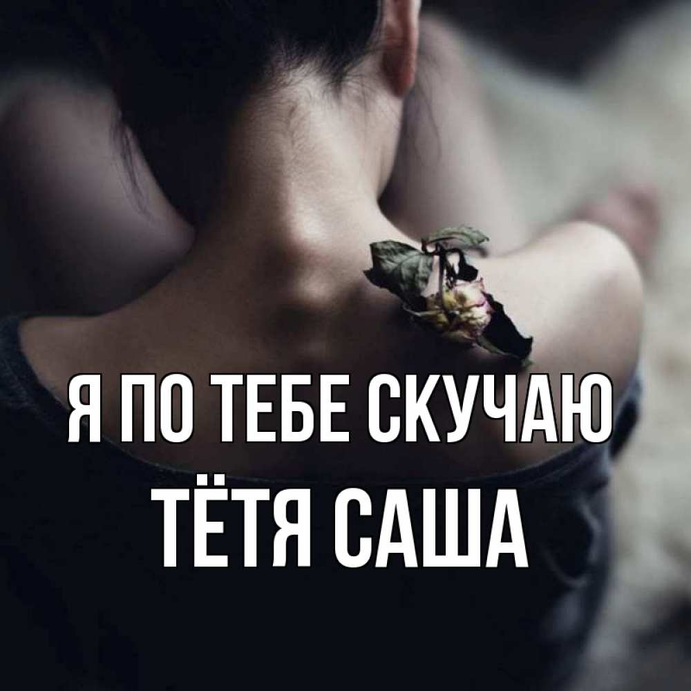 Открытка на каждый день с именем, Тётя-Саша Я по тебе скучаю засох цветок Прикольная открытка с пожеланием онлайн скачать бесплатно 