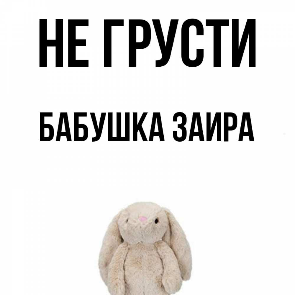 Открытка на каждый день с именем, Бабушка-Заира Не грусти детская игрушка зайчика Прикольная открытка с пожеланием онлайн скачать бесплатно 
