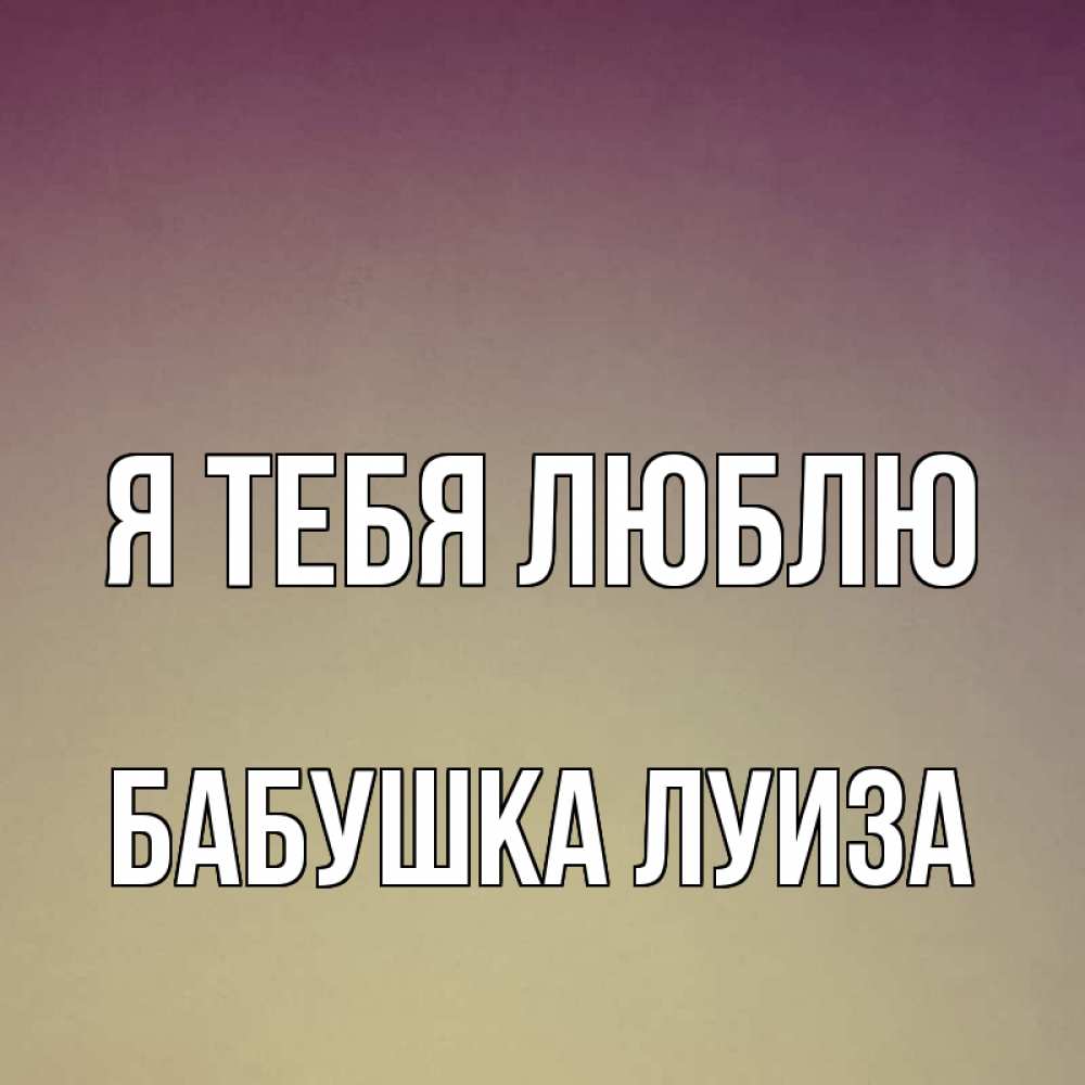 Открытка на каждый день с именем, Бабушка-Луиза Я тебя люблю для любимой Прикольная открытка с пожеланием онлайн скачать бесплатно 