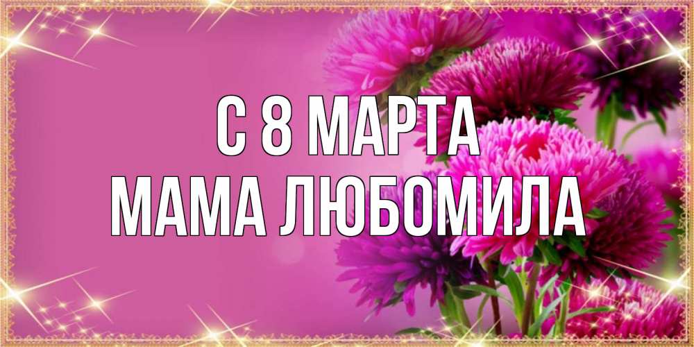 Открытка на каждый день с именем, Мама-Любомила С 8 МАРТА садовые цветы на 8 марта Прикольная открытка с пожеланием онлайн скачать бесплатно 