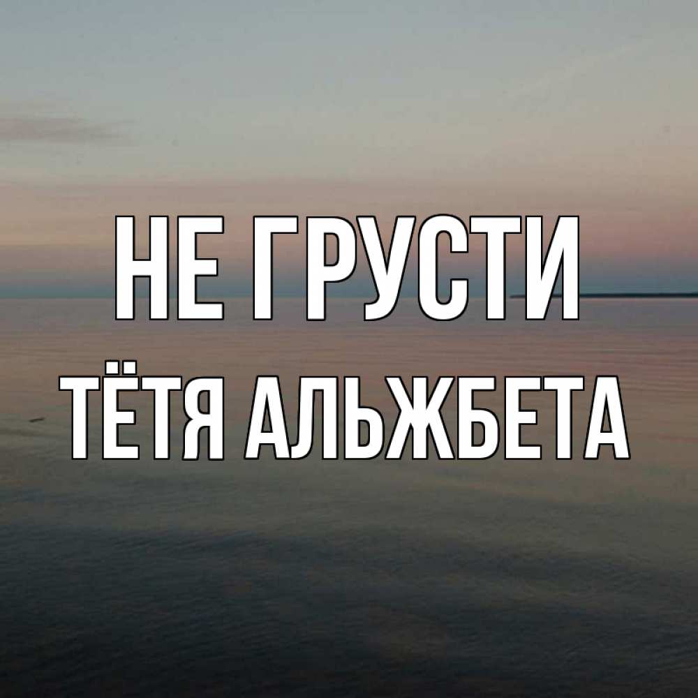 Открытка на каждый день с именем, Тётя-Альжбета Не грусти водная гладь Прикольная открытка с пожеланием онлайн скачать бесплатно 
