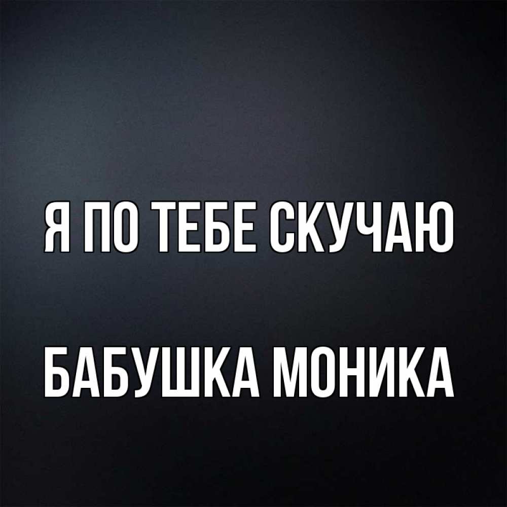 Открытка на каждый день с именем, Бабушка-Моника Я по тебе скучаю с подписью Прикольная открытка с пожеланием онлайн скачать бесплатно 
