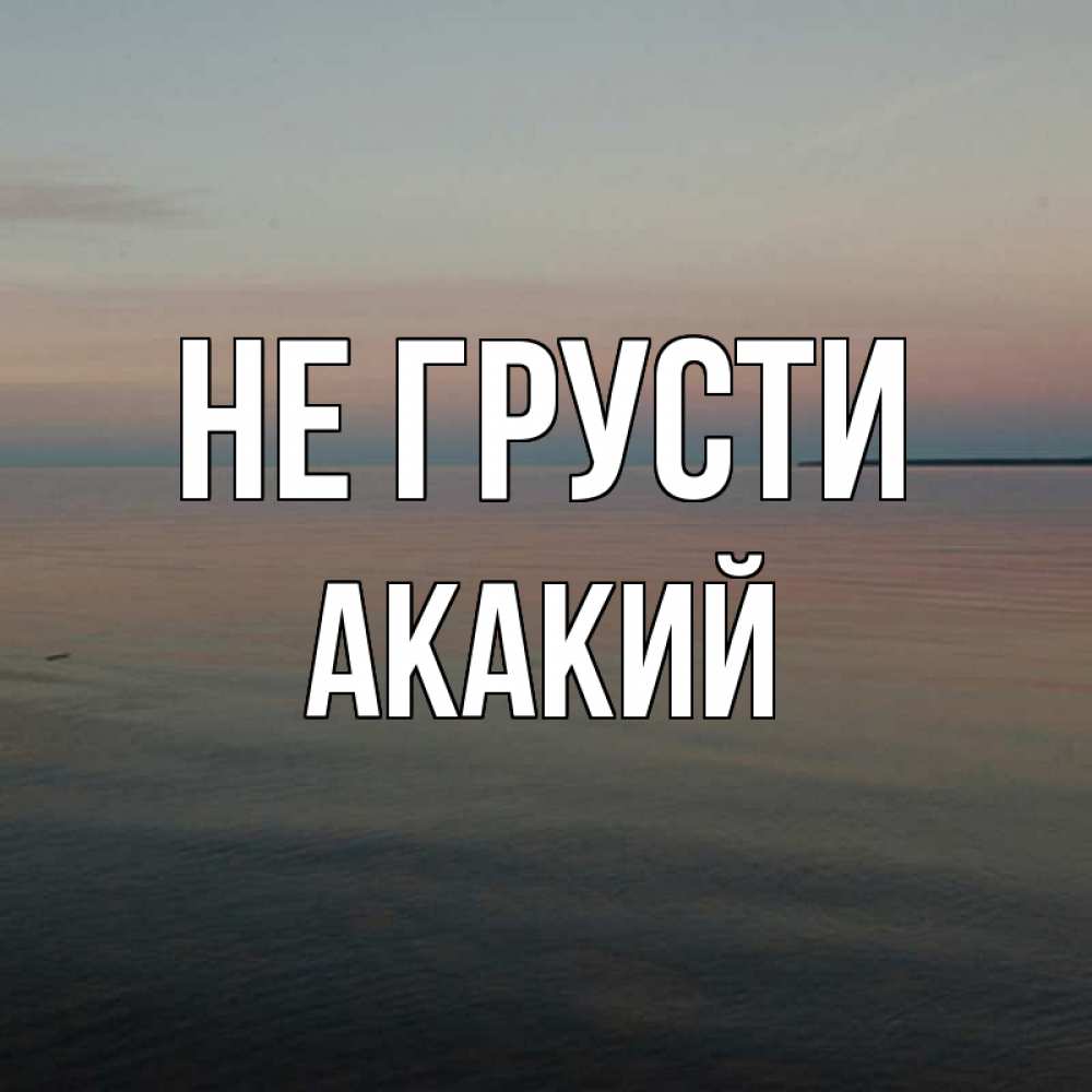 Открытка на каждый день с именем, Акакий Не грусти водная гладь Прикольная открытка с пожеланием онлайн скачать бесплатно 