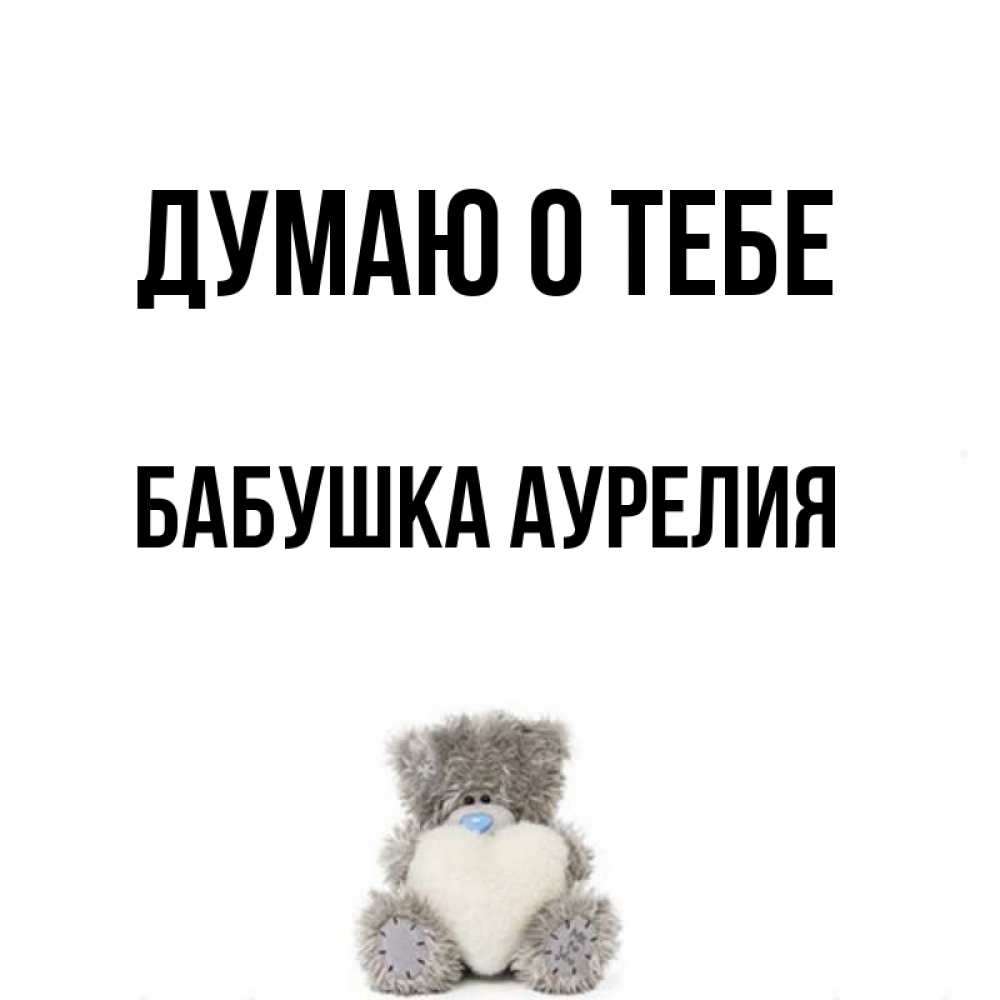 Открытка на каждый день с именем, Бабушка-Аурелия Думаю о тебе тедди с сердечком для любимой Прикольная открытка с пожеланием онлайн скачать бесплатно 