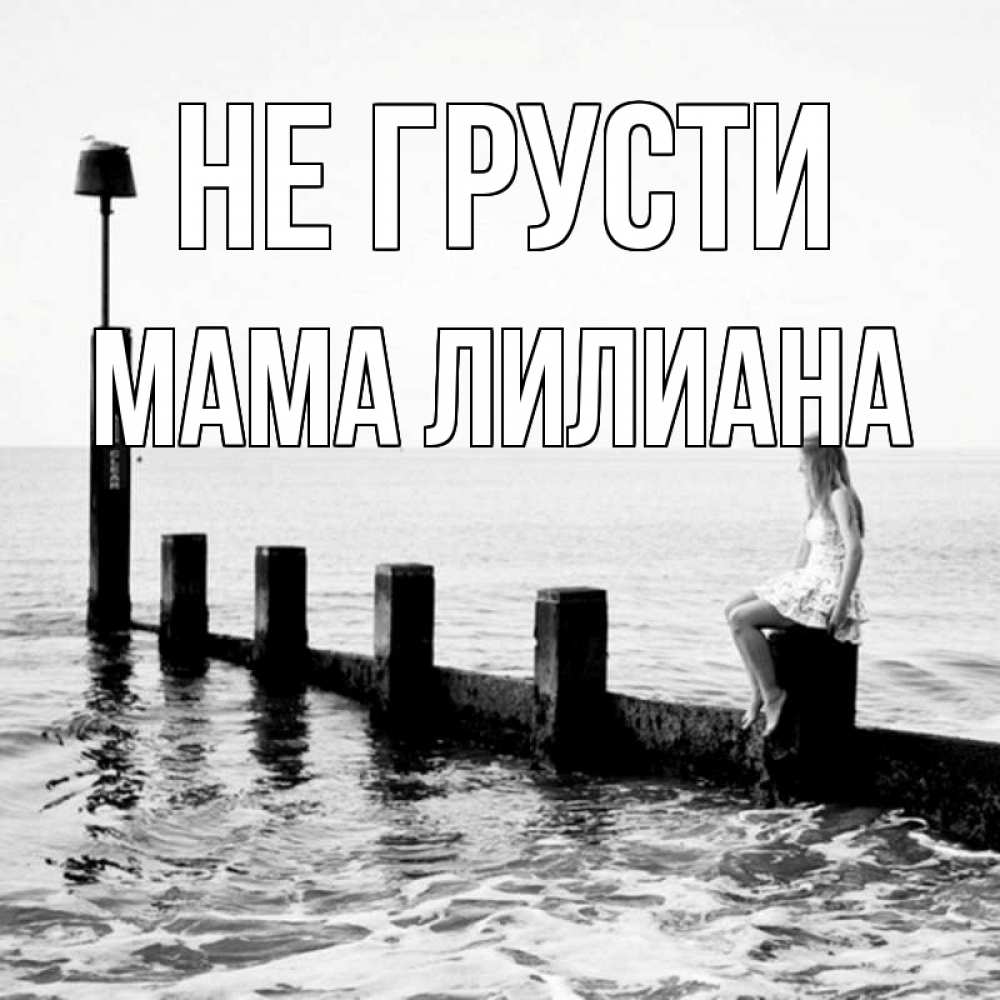 Открытка на каждый день с именем, Мама-Лилиана Не грусти волнорез Прикольная открытка с пожеланием онлайн скачать бесплатно 