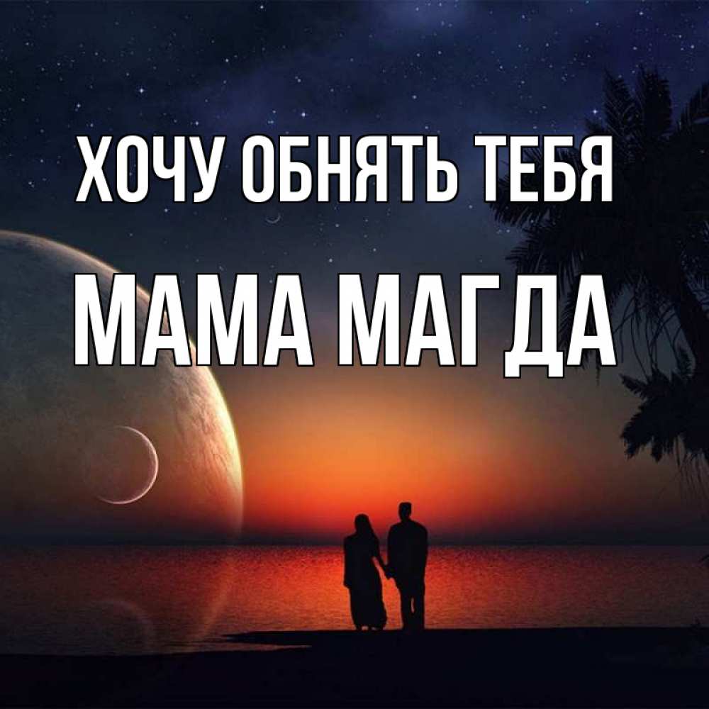 Открытка на каждый день с именем, Мама-Магда Хочу обнять тебя восход спутников Прикольная открытка с пожеланием онлайн скачать бесплатно 