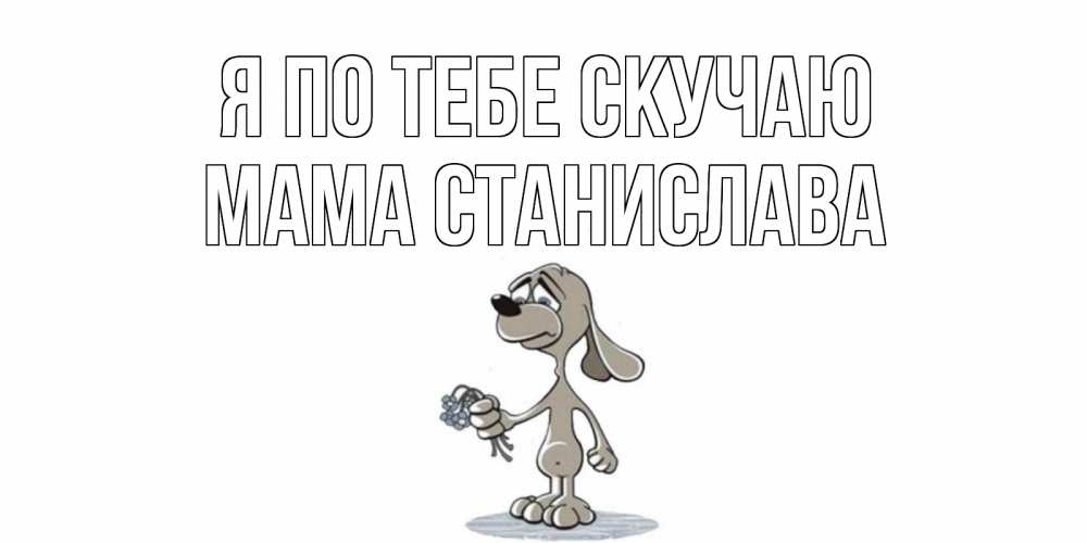 Открытка на каждый день с именем, Мама-Станислава Я по тебе скучаю я по тебе скучаю с песиком Прикольная открытка с пожеланием онлайн скачать бесплатно 