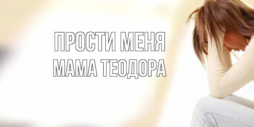 Открытка на каждый день с именем, Мама-Теодора Прости меня прости меня с девушкой Прикольная открытка с пожеланием онлайн скачать бесплатно 