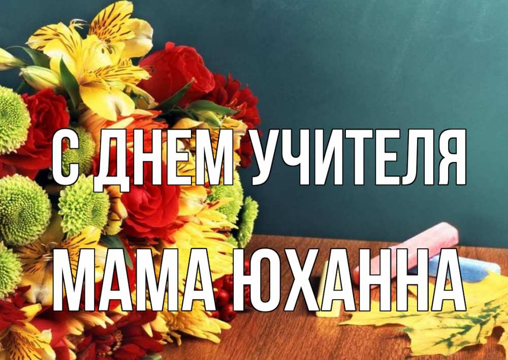 Открытка на каждый день с именем, Мама-Юханна С днем учителя цветы, мел Прикольная открытка с пожеланием онлайн скачать бесплатно 