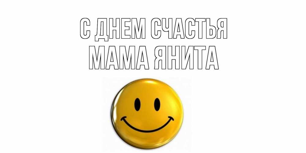 Открытка на каждый день с именем, Мама-Янита С днем счастья смайл Прикольная открытка с пожеланием онлайн скачать бесплатно 