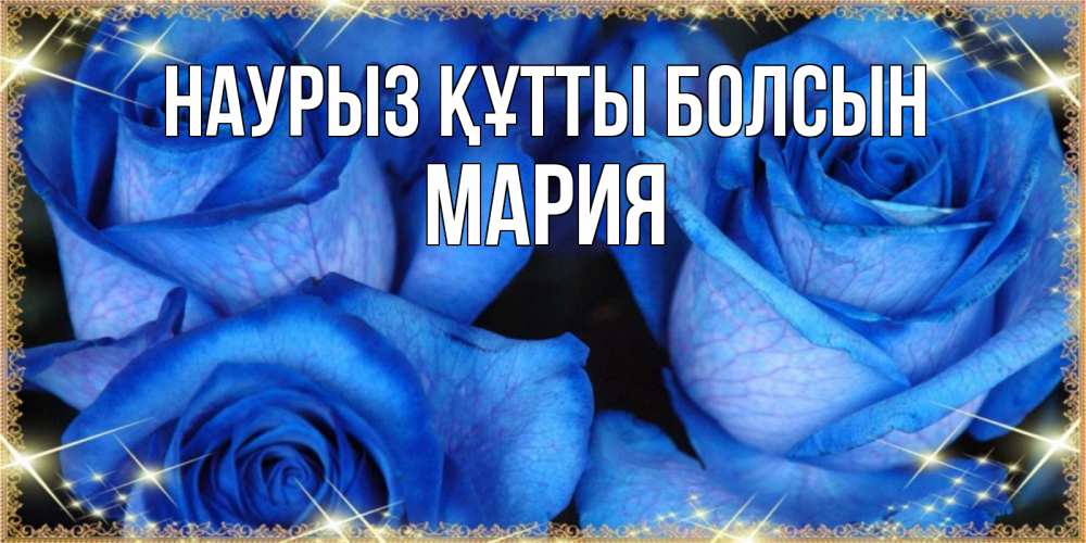 Открытка на каждый день с именем, Мария Наурыз құтты болсын красивые розы для милых дам на международный женский день Прикольная открытка с пожеланием онлайн скачать бесплатно 