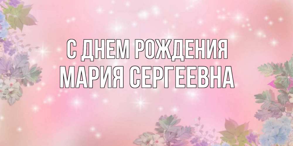 Открытка на каждый день с именем, Мария-Сергеевна С днем рождения открыта с цветами в нежных тонах Прикольная открытка с пожеланием онлайн скачать бесплатно 