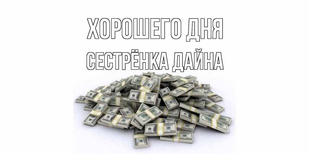 Открытка на каждый день с именем, Сестрёнка-Дайна Хорошего дня гора долларов Прикольная открытка с пожеланием онлайн скачать бесплатно 
