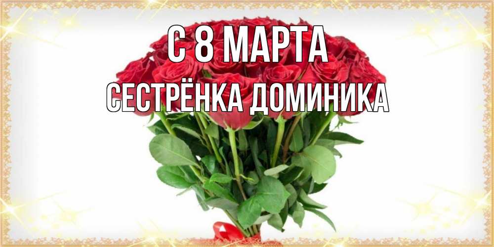 Открытка на каждый день с именем, Сестрёнка-Доминика С 8 МАРТА самый огромный букет для милых дам Прикольная открытка с пожеланием онлайн скачать бесплатно 