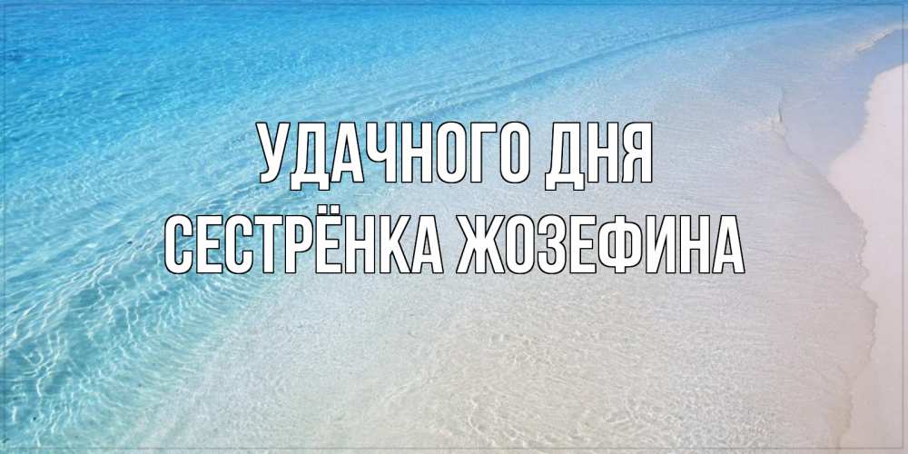 Открытка на каждый день с именем, Сестрёнка-Жозефина Удачного дня море пляж Прикольная открытка с пожеланием онлайн скачать бесплатно 