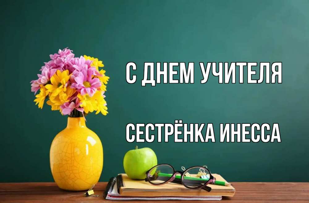 Открытка на каждый день с именем, Сестрёнка-Инесса С днем учителя ваза с цветами яблоко и журнал Прикольная открытка с пожеланием онлайн скачать бесплатно 