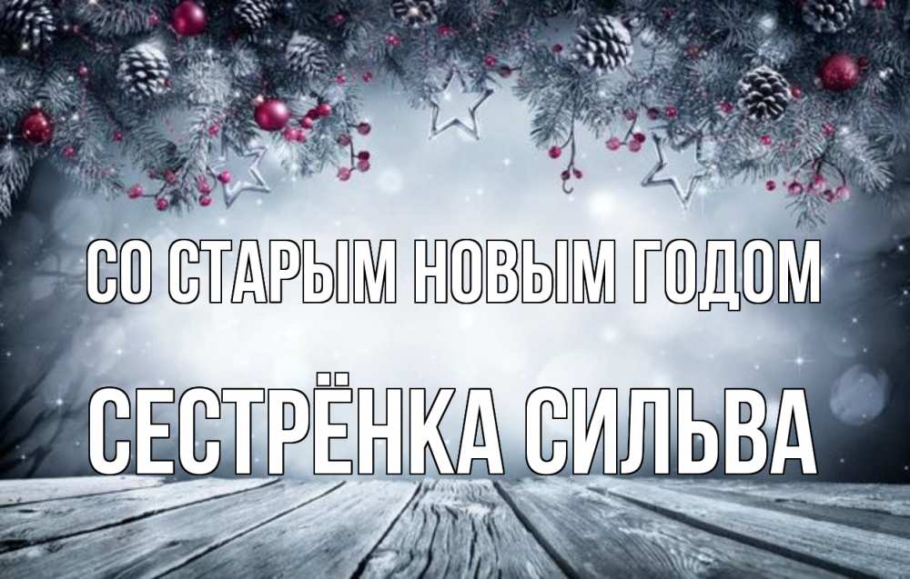 Открытка на каждый день с именем, Сестрёнка-Сильва Со старым новым годом старый новый год Прикольная открытка с пожеланием онлайн скачать бесплатно 