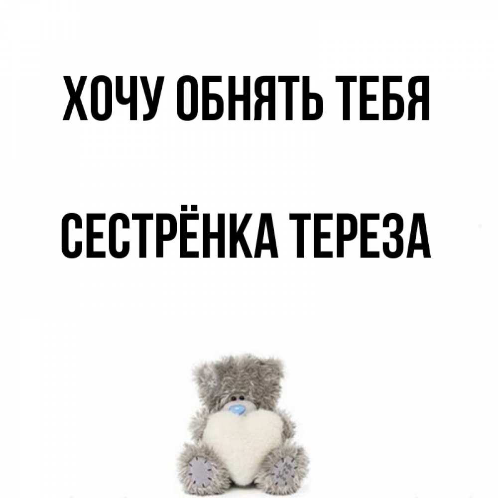 Открытка на каждый день с именем, Сестрёнка-Тереза Хочу обнять тебя медвежонок с сердечком белого цвета Прикольная открытка с пожеланием онлайн скачать бесплатно 