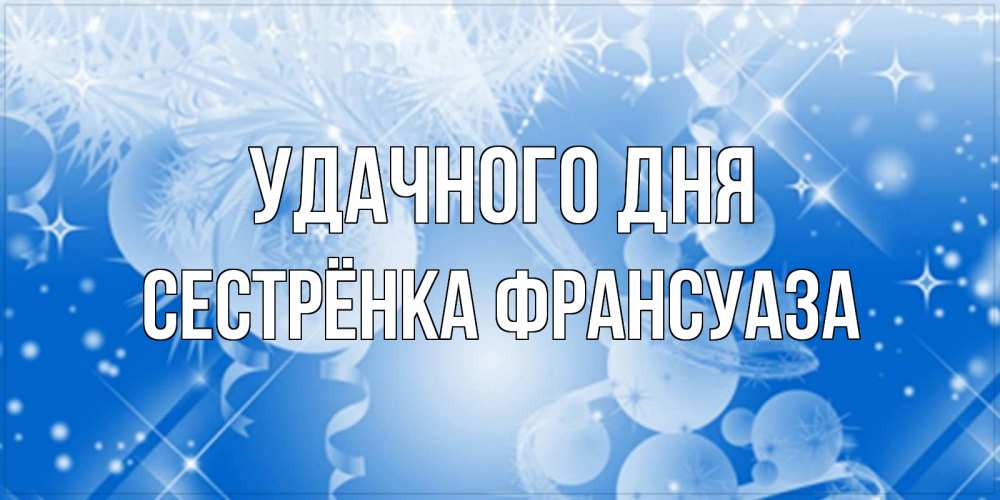 Открытка на каждый день с именем, Сестрёнка-Франсуаза Удачного дня удачи днем Прикольная открытка с пожеланием онлайн скачать бесплатно 