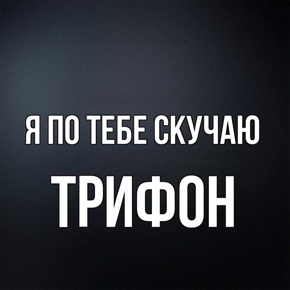 Открытка на каждый день с именем, Трифон Я по тебе скучаю с подписью Прикольная открытка с пожеланием онлайн скачать бесплатно 