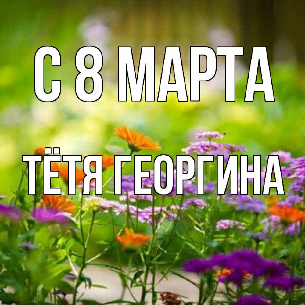 Открытка на каждый день с именем, Тётя-Георгина С 8 марта цветы Прикольная открытка с пожеланием онлайн скачать бесплатно 