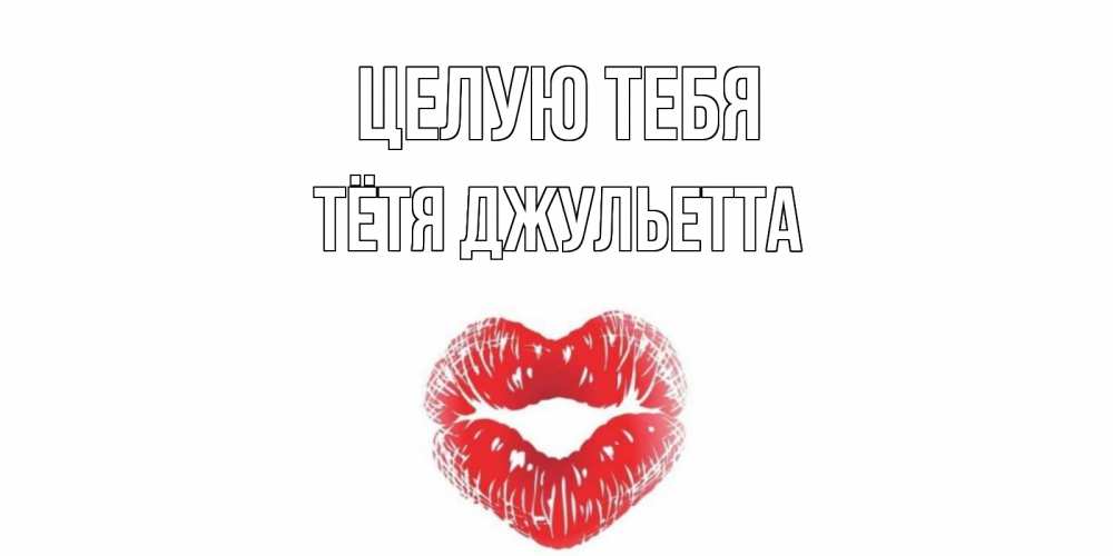 Открытка на каждый день с именем, Тётя-Джульетта Целую тебя поцелуй Прикольная открытка с пожеланием онлайн скачать бесплатно 