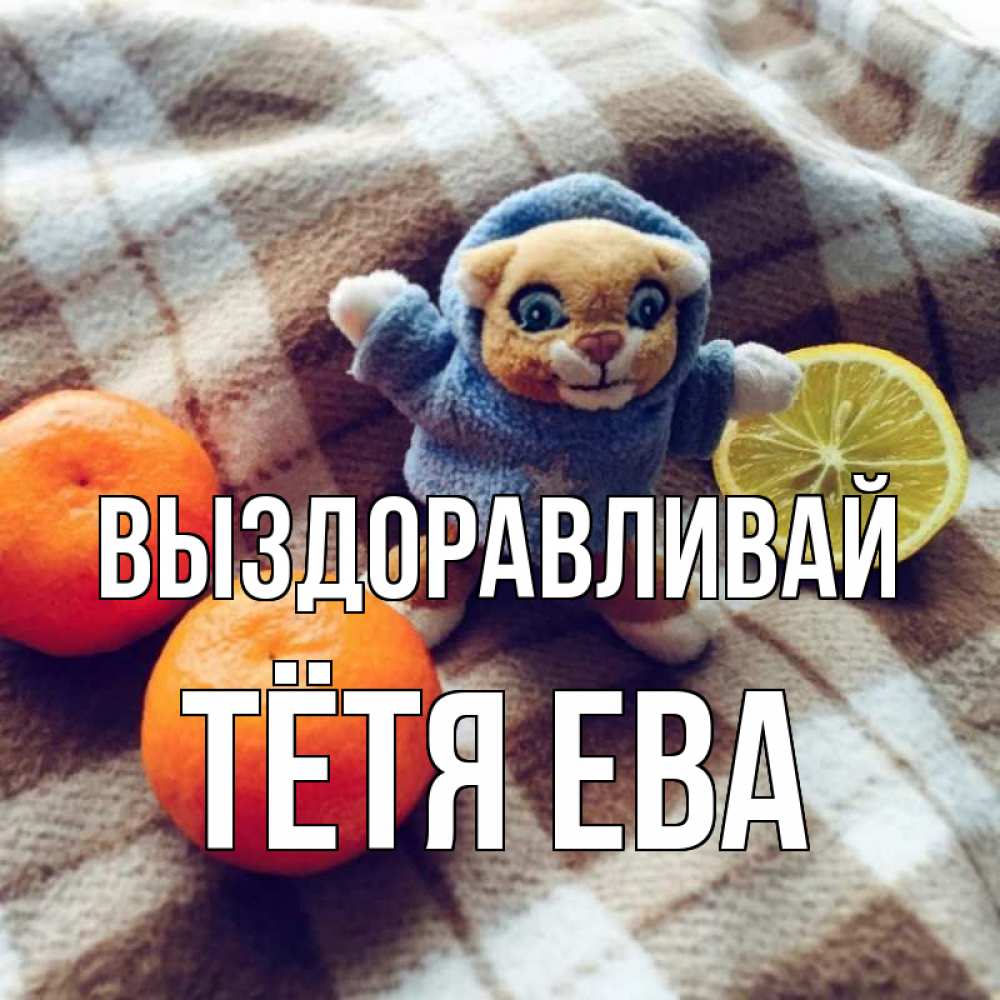Открытка на каждый день с именем, Тётя-Ева Выздоравливай вот тебе апельсинка и лимон Прикольная открытка с пожеланием онлайн скачать бесплатно 