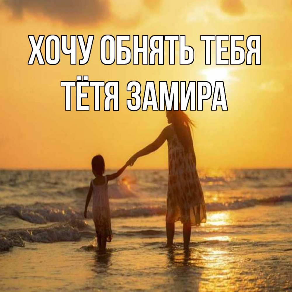Открытка на каждый день с именем, Тётя-Замира Хочу обнять тебя мама и дочка Прикольная открытка с пожеланием онлайн скачать бесплатно 