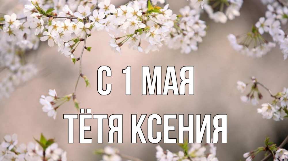 Открытка на каждый день с именем, Тётя-Ксения С 1 мая С 1 мая Прикольная открытка с пожеланием онлайн скачать бесплатно 