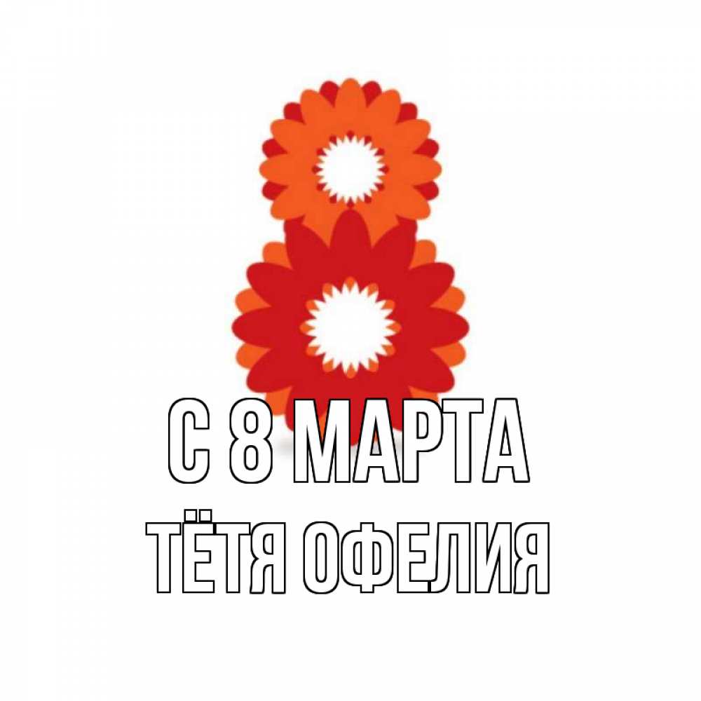 Открытка на каждый день с именем, Тётя-Офелия С 8 МАРТА восьмерка из лепестков Прикольная открытка с пожеланием онлайн скачать бесплатно 