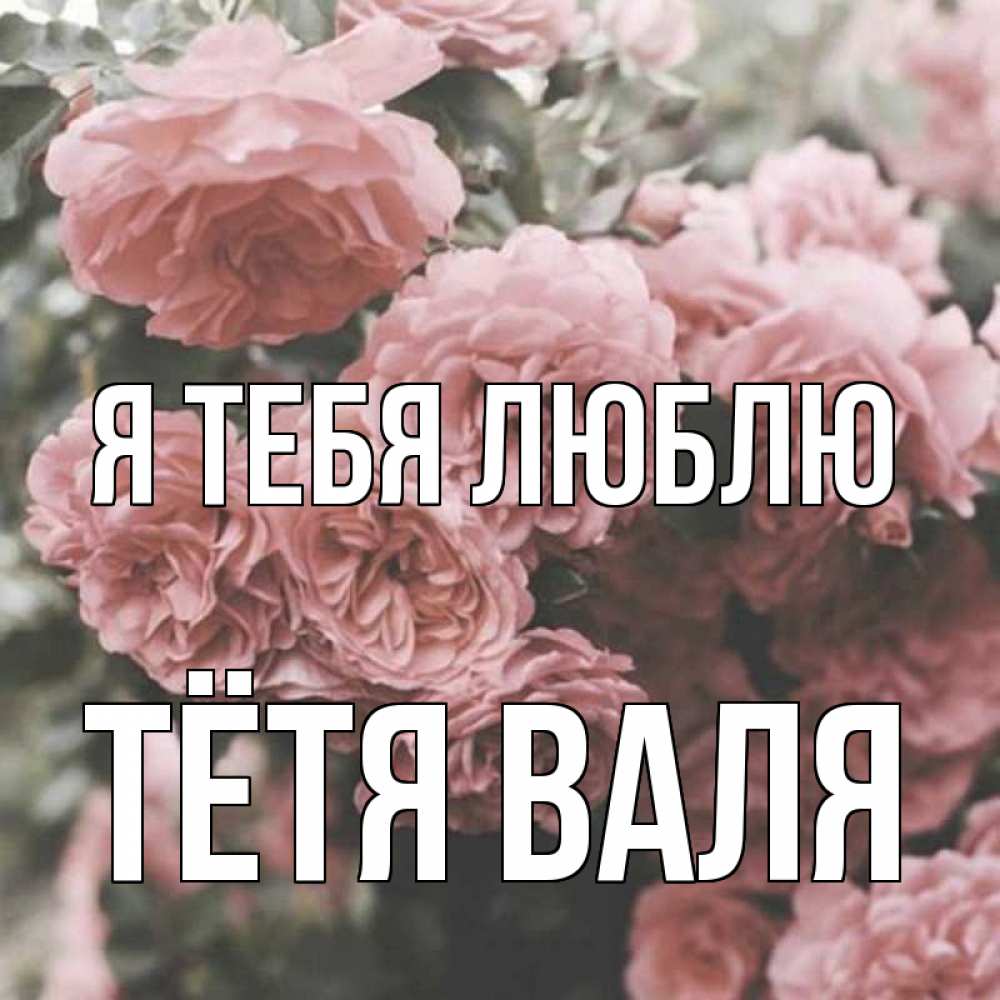 Открытка на каждый день с именем, Тётя-Валя Я тебя люблю розы 3 Прикольная открытка с пожеланием онлайн скачать бесплатно 