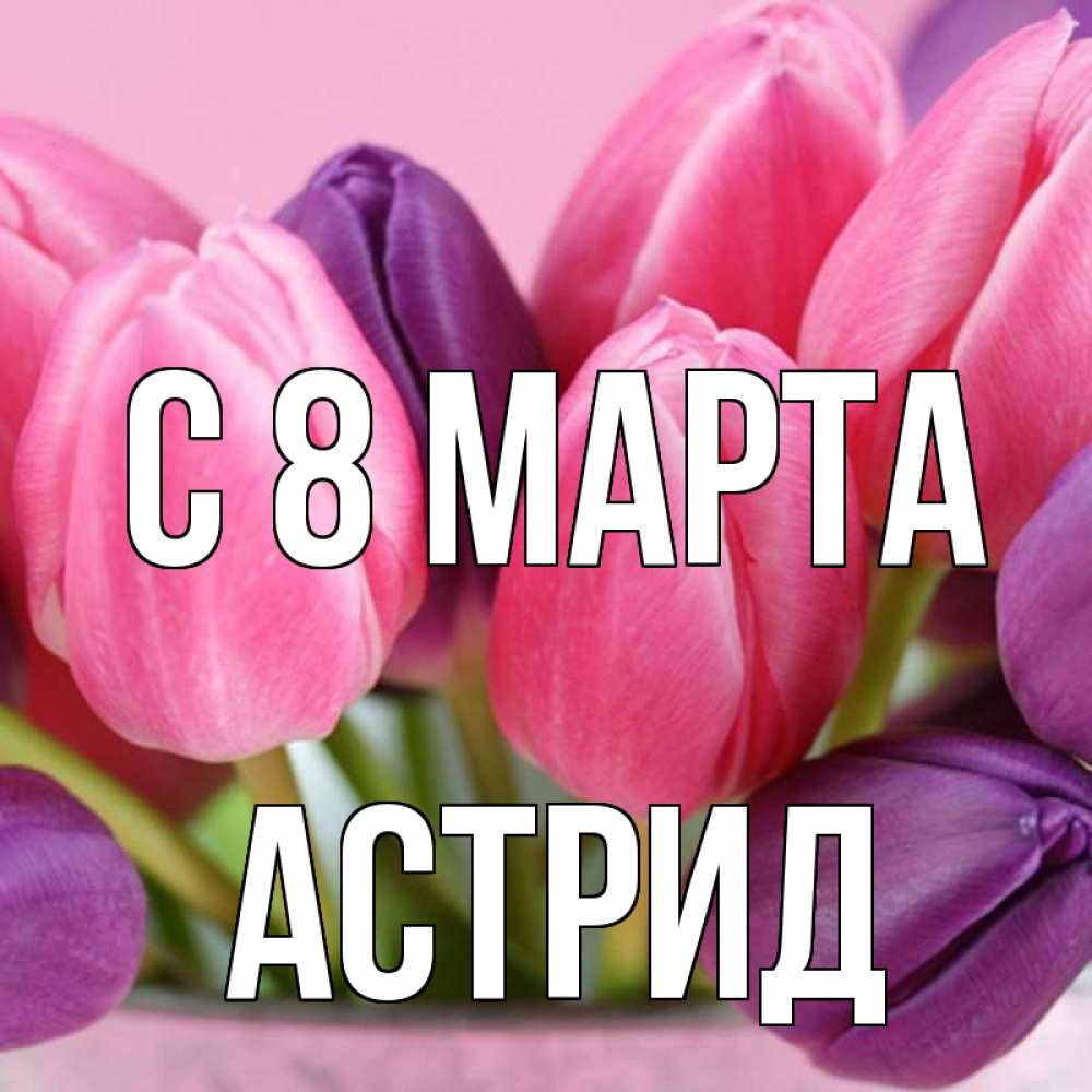 Открытка на каждый день с именем, Астрид С 8 марта маме 1 Прикольная открытка с пожеланием онлайн скачать бесплатно 