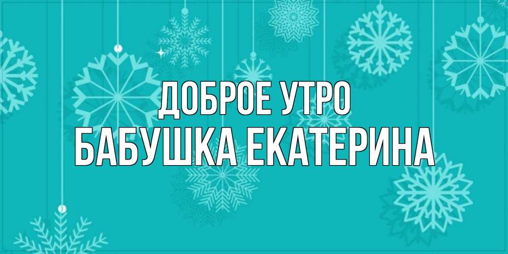 Открытка на каждый день с именем, Бабушка-Екатерина Доброе утро открытка со снежинками Прикольная открытка с пожеланием онлайн скачать бесплатно 
