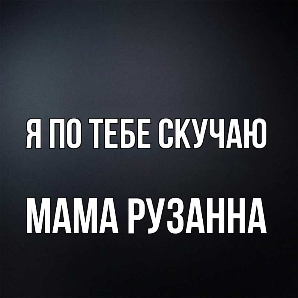 Открытка на каждый день с именем, Мама-Рузанна Я по тебе скучаю с подписью Прикольная открытка с пожеланием онлайн скачать бесплатно 