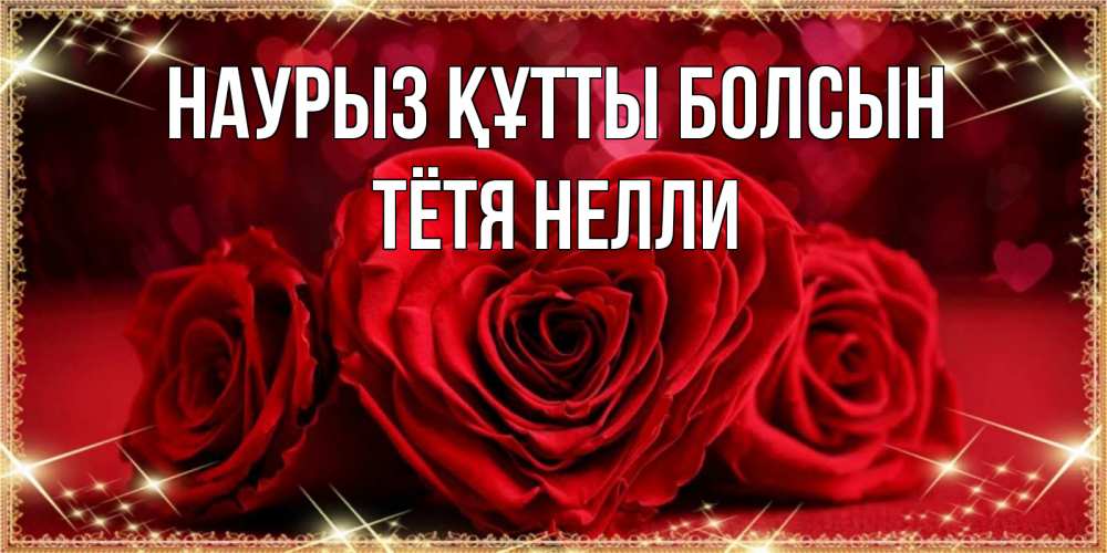 Открытка на каждый день с именем, Тётя-Нелли Наурыз құтты болсын три красные розы Прикольная открытка с пожеланием онлайн скачать бесплатно 
