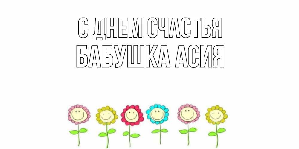 Открытка на каждый день с именем, Бабушка-Асия С днем счастья улыбка, цветы Прикольная открытка с пожеланием онлайн скачать бесплатно 